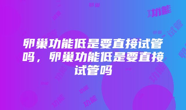 卵巢功能低是要直接试管吗，卵巢功能低是要直接试管吗