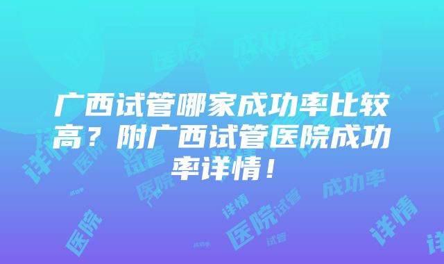 广西试管哪家成功率比较高？附广西试管医院成功率详情！