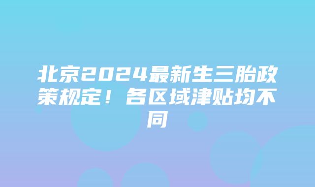 北京2024最新生三胎政策规定！各区域津贴均不同