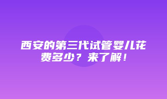 西安的第三代试管婴儿花费多少？来了解！