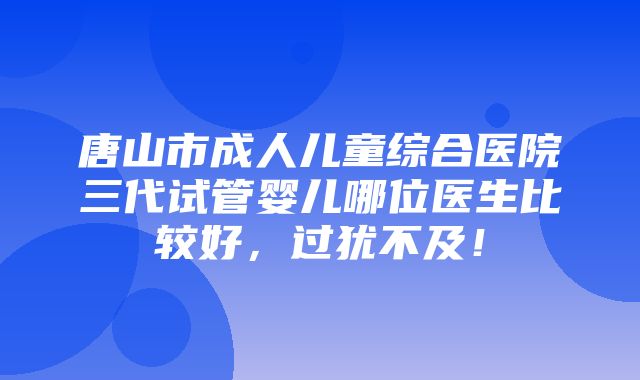 唐山市成人儿童综合医院三代试管婴儿哪位医生比较好，过犹不及！