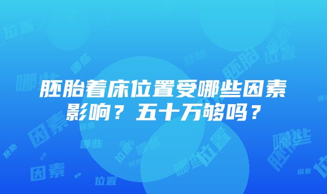 胚胎着床位置受哪些因素影响？五十万够吗？