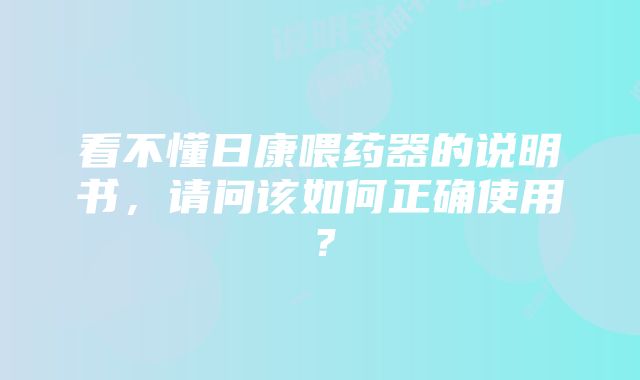 看不懂日康喂药器的说明书，请问该如何正确使用？