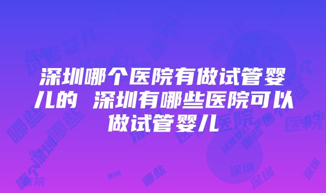 深圳哪个医院有做试管婴儿的 深圳有哪些医院可以做试管婴儿