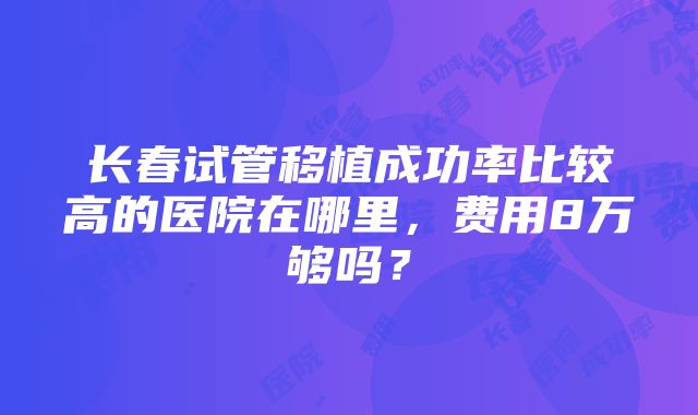 长春试管移植成功率比较高的医院在哪里，费用8万够吗？