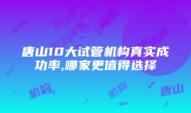 唐山10大试管机构真实成功率,哪家更值得选择