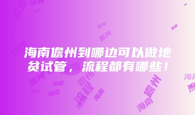 海南儋州到哪边可以做地贫试管，流程都有哪些！