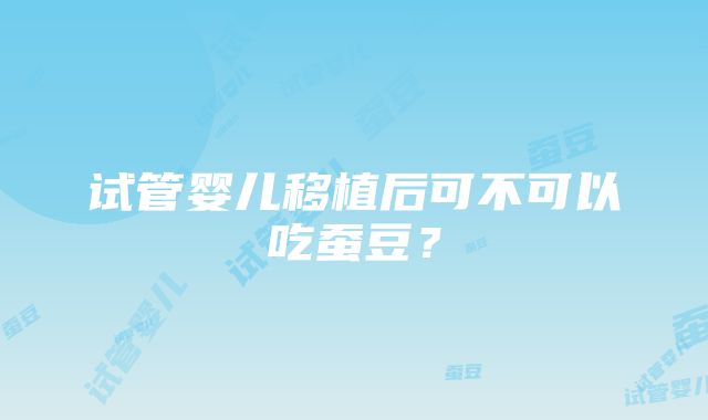 试管婴儿移植后可不可以吃蚕豆？