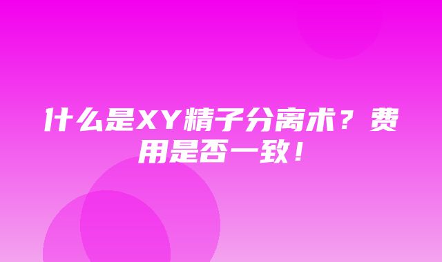 什么是XY精子分离术？费用是否一致！