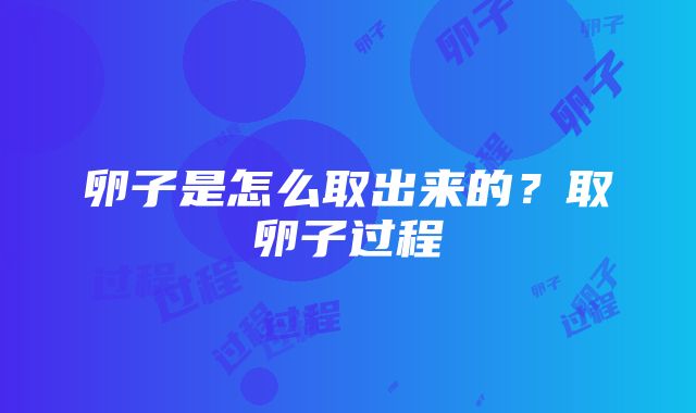 卵子是怎么取出来的？取卵子过程