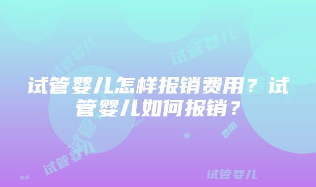 试管婴儿怎样报销费用？试管婴儿如何报销？