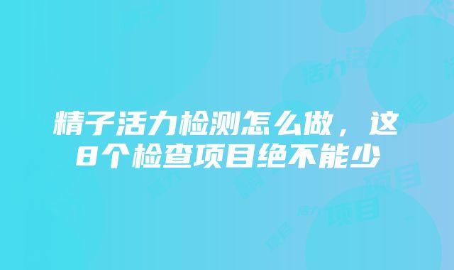 精子活力检测怎么做，这8个检查项目绝不能少