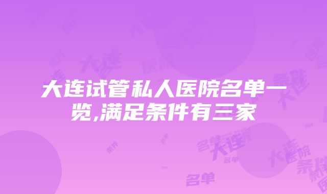 大连试管私人医院名单一览,满足条件有三家