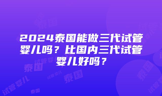 2024泰国能做三代试管婴儿吗？比国内三代试管婴儿好吗？