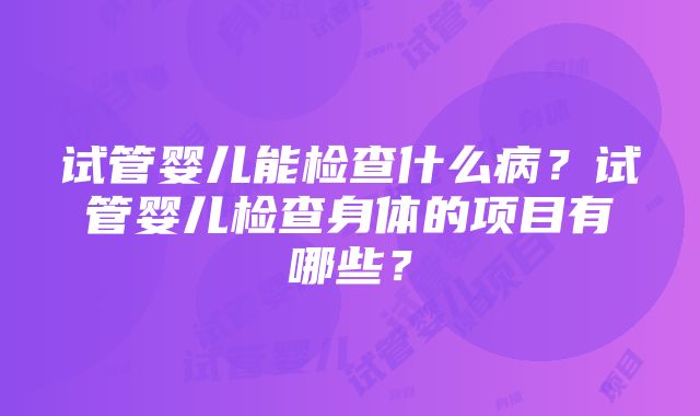 试管婴儿能检查什么病？试管婴儿检查身体的项目有哪些？