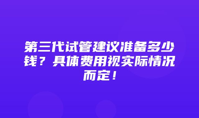 第三代试管建议准备多少钱？具体费用视实际情况而定！