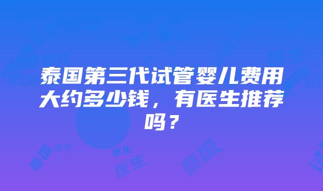 泰国第三代试管婴儿费用大约多少钱，有医生推荐吗？