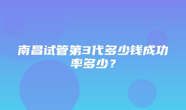 南昌试管第3代多少钱成功率多少？