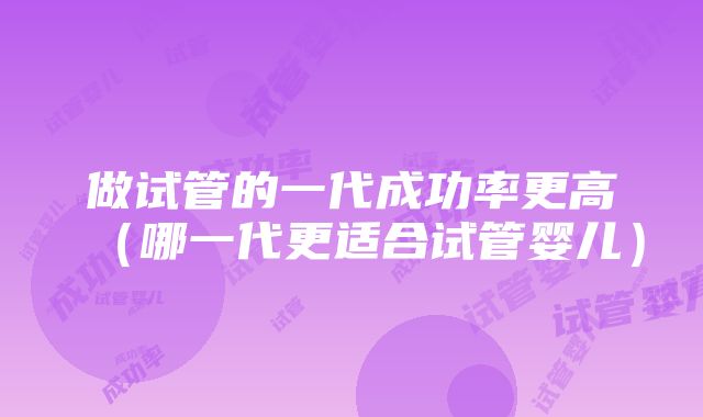 做试管的一代成功率更高（哪一代更适合试管婴儿）