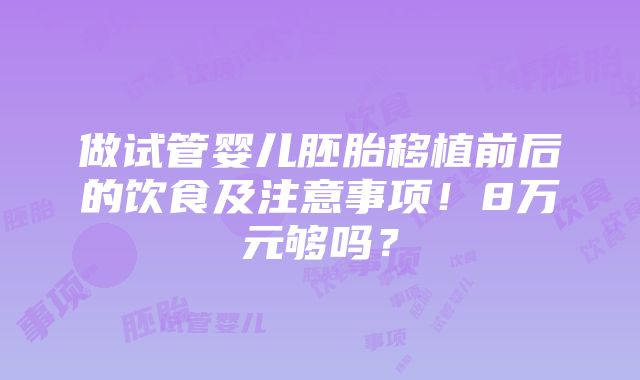 做试管婴儿胚胎移植前后的饮食及注意事项！8万元够吗？