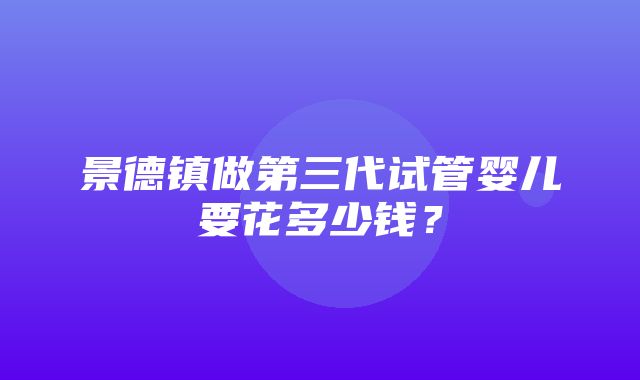 景德镇做第三代试管婴儿要花多少钱？