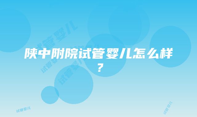 陕中附院试管婴儿怎么样？