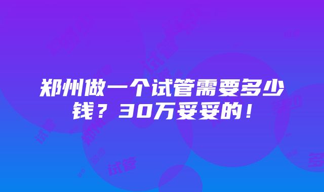 郑州做一个试管需要多少钱？30万妥妥的！