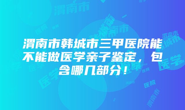 渭南市韩城市三甲医院能不能做医学亲子鉴定，包含哪几部分！