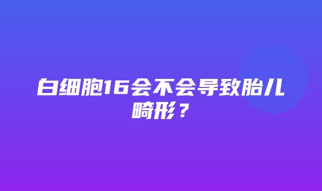 白细胞16会不会导致胎儿畸形？