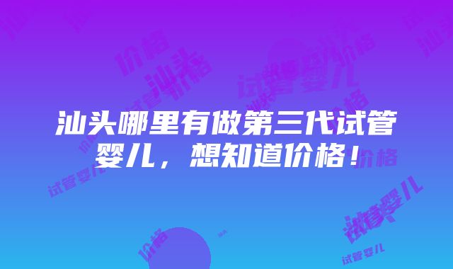 汕头哪里有做第三代试管婴儿，想知道价格！