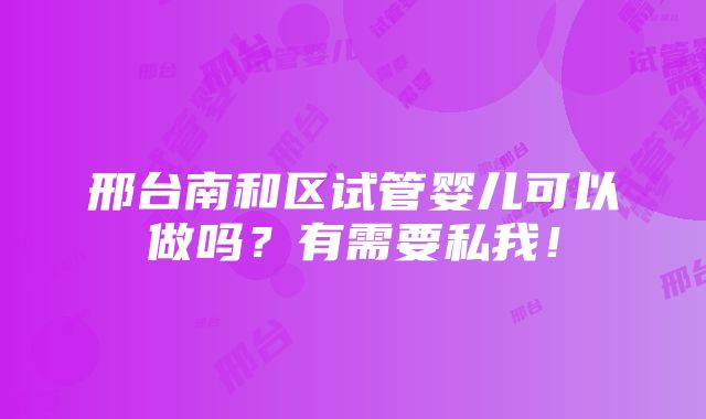 邢台南和区试管婴儿可以做吗？有需要私我！