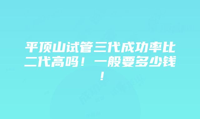 平顶山试管三代成功率比二代高吗！一般要多少钱！