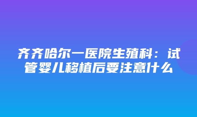 齐齐哈尔一医院生殖科：试管婴儿移植后要注意什么