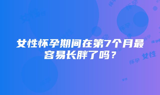 女性怀孕期间在第7个月最容易长胖了吗？