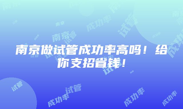 南京做试管成功率高吗！给你支招省钱！