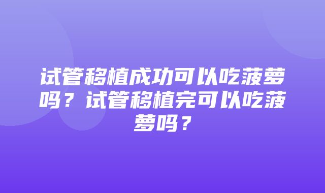 试管移植成功可以吃菠萝吗？试管移植完可以吃菠萝吗？