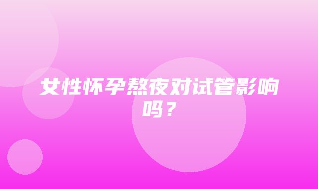 女性怀孕熬夜对试管影响吗？