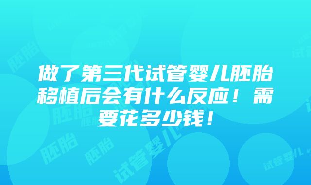 做了第三代试管婴儿胚胎移植后会有什么反应！需要花多少钱！