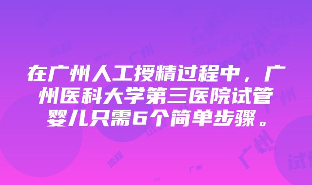 在广州人工授精过程中，广州医科大学第三医院试管婴儿只需6个简单步骤。