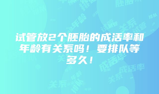 试管放2个胚胎的成活率和年龄有关系吗！要排队等多久！