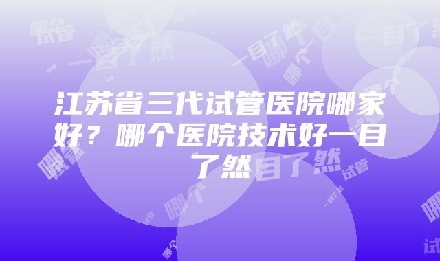 江苏省三代试管医院哪家好？哪个医院技术好一目了然