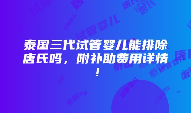 泰国三代试管婴儿能排除唐氏吗，附补助费用详情！