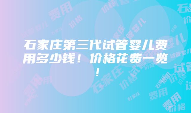 石家庄第三代试管婴儿费用多少钱！价格花费一览！