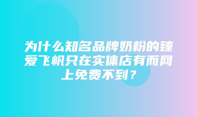 为什么知名品牌奶粉的臻爱飞帆只在实体店有而网上免费不到？