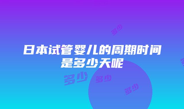 日本试管婴儿的周期时间是多少天呢