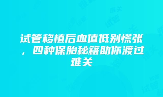 试管移植后血值低别慌张，四种保胎秘籍助你渡过难关