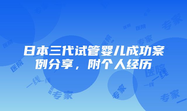 日本三代试管婴儿成功案例分享，附个人经历