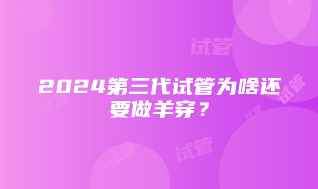 2024第三代试管为啥还要做羊穿？