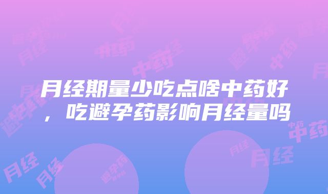 月经期量少吃点啥中药好，吃避孕药影响月经量吗