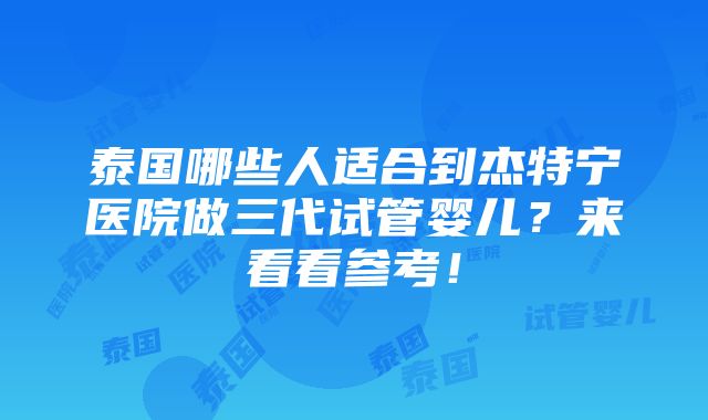 泰国哪些人适合到杰特宁医院做三代试管婴儿？来看看参考！